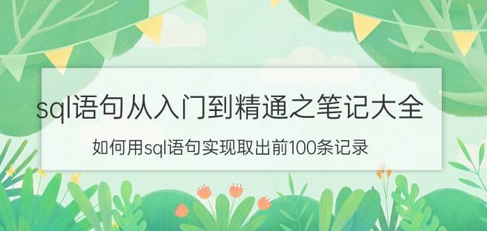 sql语句从入门到精通之笔记大全 如何用sql语句实现取出前100条记录？